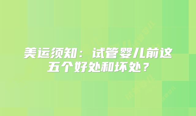 美运须知:试管婴儿前这五个好处和坏处?