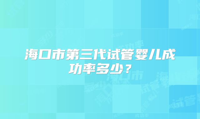 海口市第三代试管婴儿成功率多少?