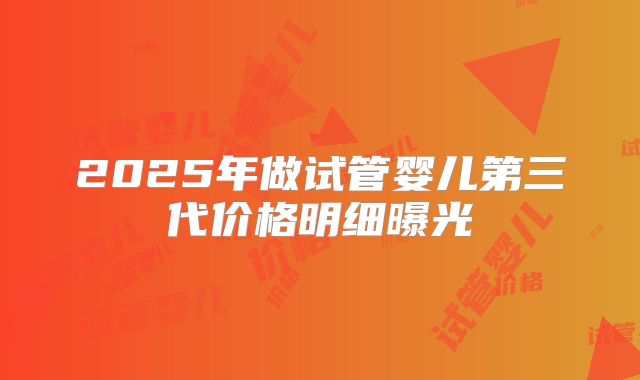 2025年做试管婴儿第三代价格明细曝光