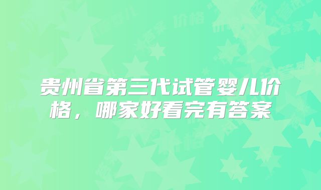 贵州省第三代试管婴儿价格,哪家好看完有答案