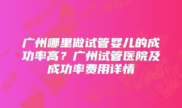 广州哪里做试管婴儿的成功率高？广州试管医院及成功率费用详情