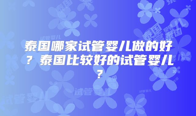 泰国哪家试管婴儿做的好？泰国比较好的试管婴儿？
