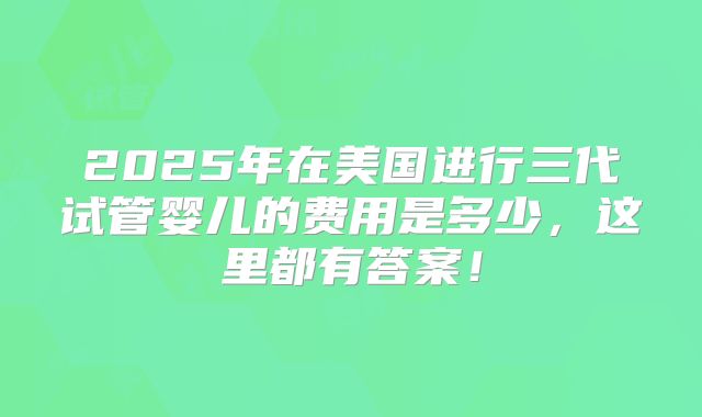 2025年在美国进行三代试管婴儿的费用是多少,这里都有答案!