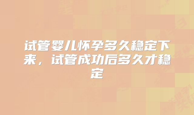 试管婴儿怀孕多久稳定下来，试管成功后多久才稳定