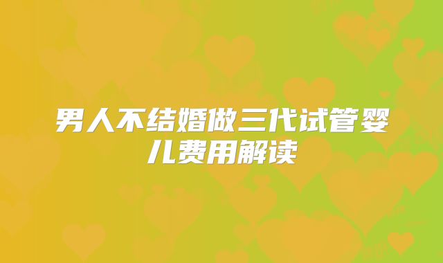 男人不结婚做三代试管婴儿费用解读