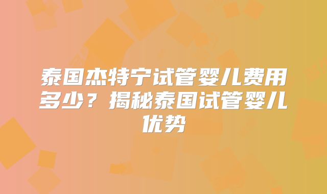 泰国杰特宁试管婴儿费用多少？揭秘泰国试管婴儿优势