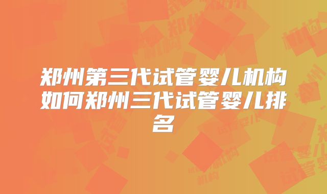 郑州第三代试管婴儿机构如何郑州三代试管婴儿排名