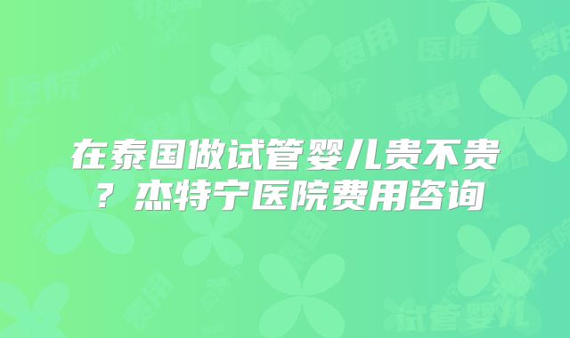 在泰国做试管婴儿贵不贵?杰特宁医院费用咨询