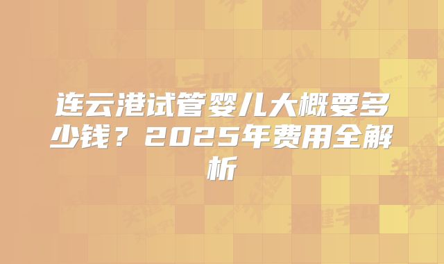 连云港试管婴儿大概要多少钱？2025年费用全解析