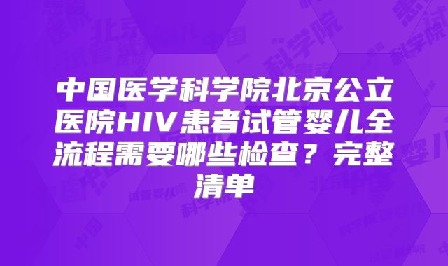 中国医学科学院北京公立医院HIV患者试管婴儿全流程需要哪些检查？完整清单