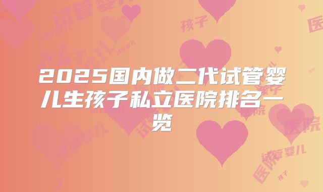 2025国内做二代试管婴儿生孩子私立医院排名一览