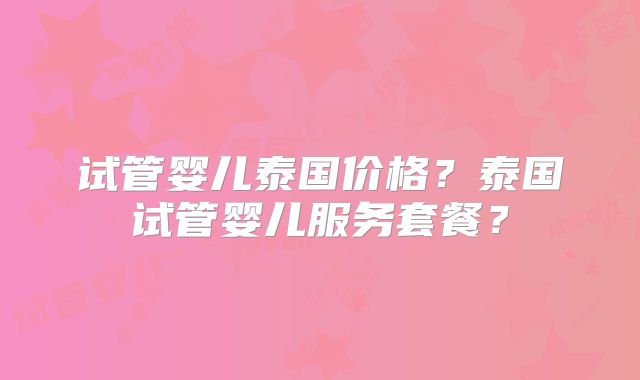 试管婴儿泰国价格?泰国试管婴儿服务套餐?
