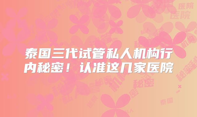泰国三代试管私人机构行内秘密!认准这几家医院