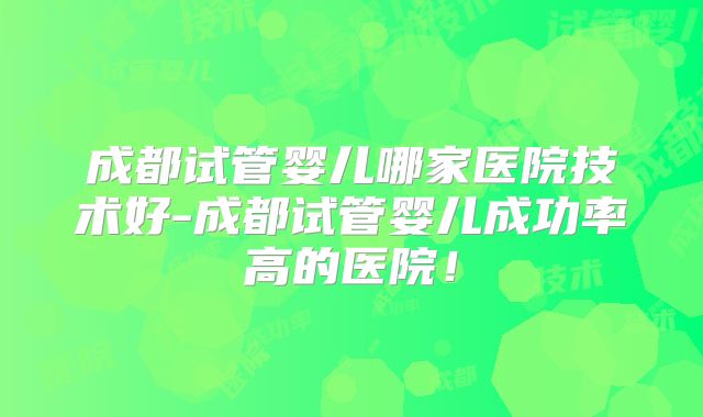 成都试管婴儿哪家医院技术好-成都试管婴儿成功率高的医院！