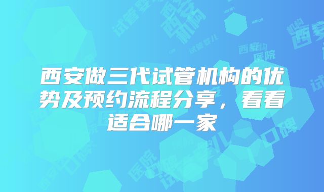 西安做三代试管机构的优势及预约流程分享,看看适合哪一家