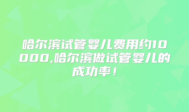 哈尔滨试管婴儿费用约10000,哈尔滨做试管婴儿的成功率!