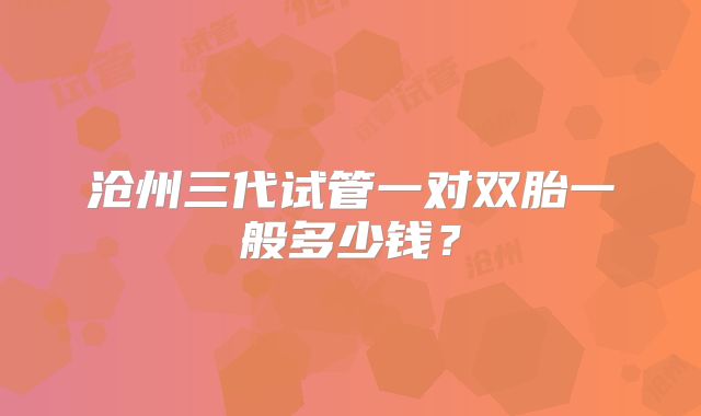 沧州三代试管一对双胎一般多少钱？
