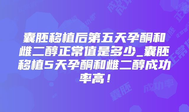 囊胚移植后第五天孕酮和雌二醇正常值是多少_囊胚移植5天孕酮和雌二醇成功率高!