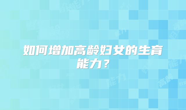 如何增加高龄妇女的生育能力？
