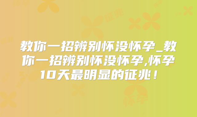 教你一招辨别怀没怀孕_教你一招辨别怀没怀孕,怀孕10天最明显的征兆!