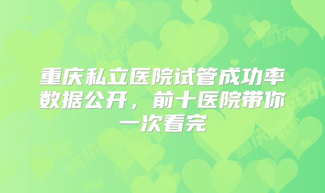 重庆私立医院试管成功率数据公开,前十医院带你一次看完