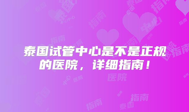 泰国试管中心是不是正规的医院,详细指南!
