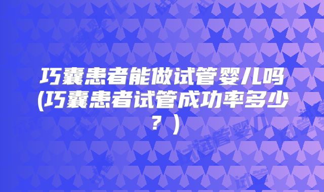 巧囊患者能做试管婴儿吗(巧囊患者试管成功率多少？)