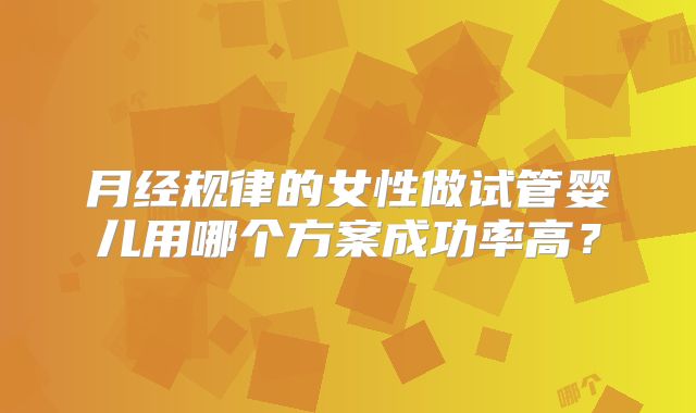 月经规律的女性做试管婴儿用哪个方案成功率高？