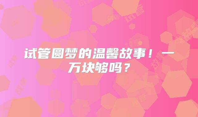 试管圆梦的温馨故事！一万块够吗？