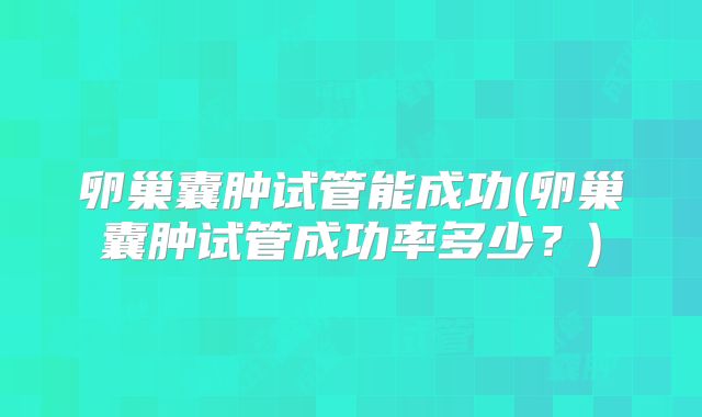 卵巢囊肿试管能成功(卵巢囊肿试管成功率多少？)