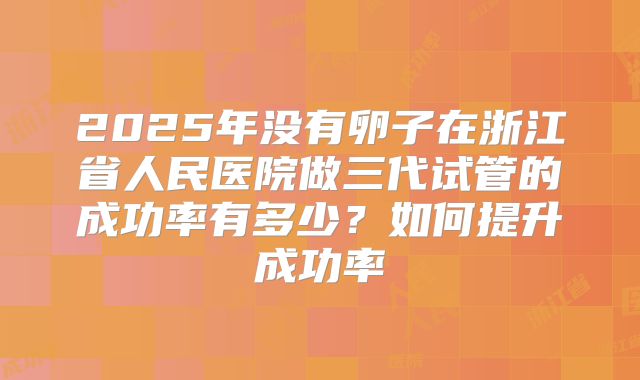 2025年没有卵子在浙江省人民医院做三代试管的成功率有多少?如何提升成功率