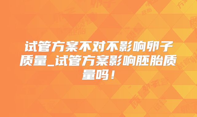 试管方案不对不影响卵子质量_试管方案影响胚胎质量吗！