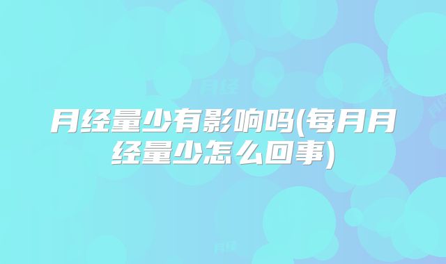 月经量少有影响吗(每月月经量少怎么回事)