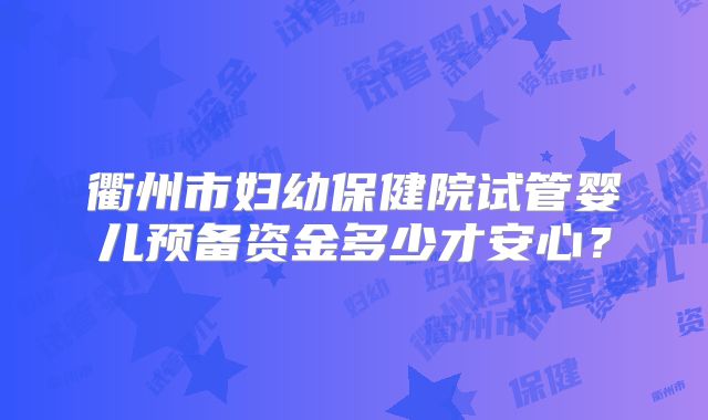 衢州市妇幼保健院试管婴儿预备资金多少才安心？