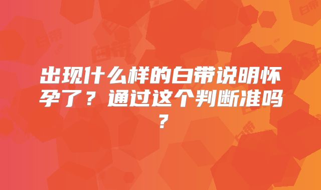 出现什么样的白带说明怀孕了？通过这个判断准吗？