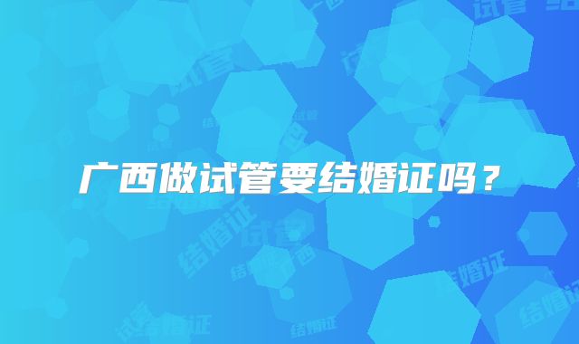 广西做试管要结婚证吗？
