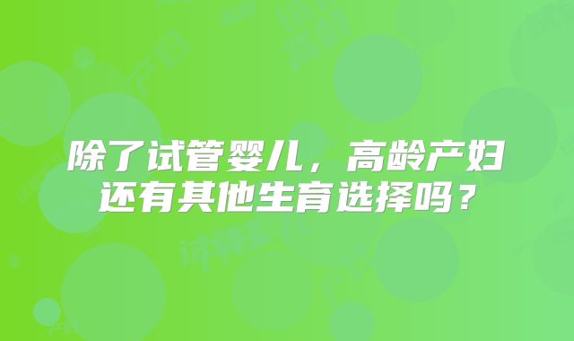 除了试管婴儿,高龄产妇还有其他生育选择吗?