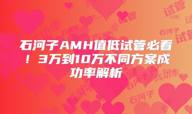 石河子AMH值低试管必看!3万到10万不同方案成功率解析