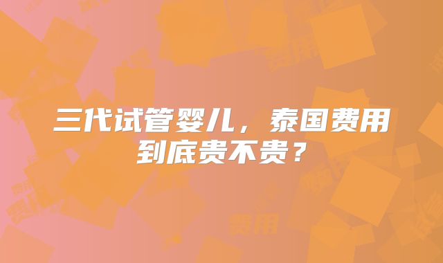 三代试管婴儿,泰国费用到底贵不贵?