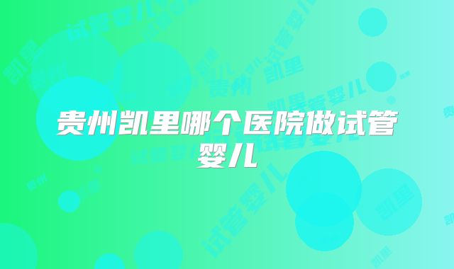 贵州凯里哪个医院做试管婴儿