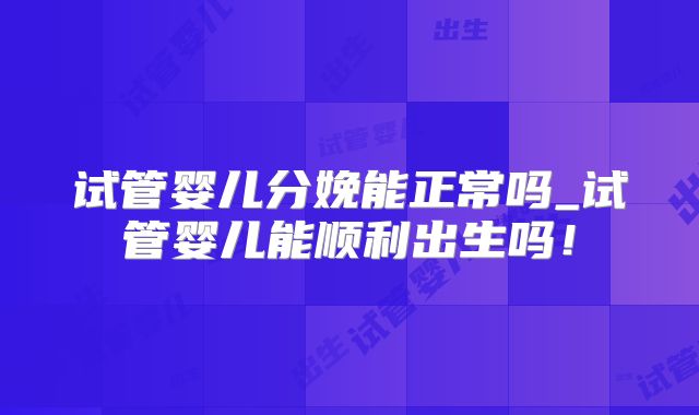 试管婴儿分娩能正常吗_试管婴儿能顺利出生吗！
