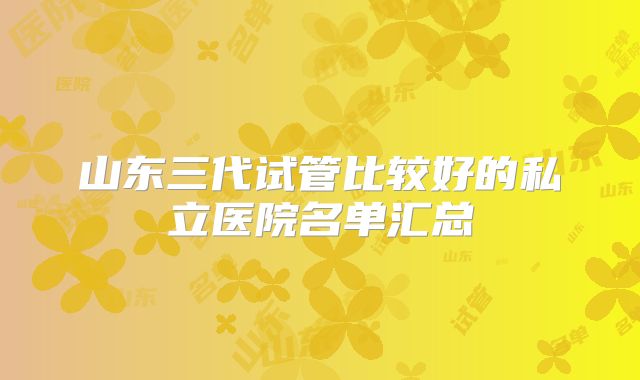 山东三代试管比较好的私立医院名单汇总