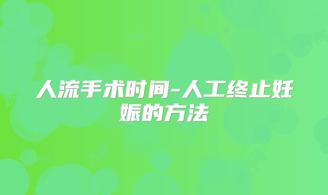 人流手术时间-人工终止妊娠的方法