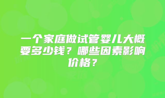 一个家庭做试管婴儿大概要多少钱？哪些因素影响价格？