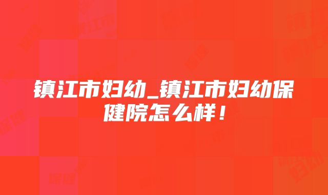 镇江市妇幼_镇江市妇幼保健院怎么样!