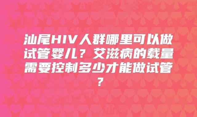 汕尾HIV人群哪里可以做试管婴儿？艾滋病的载量需要控制多少才能做试管？