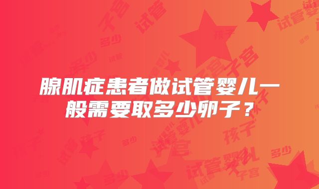 腺肌症患者做试管婴儿一般需要取多少卵子?