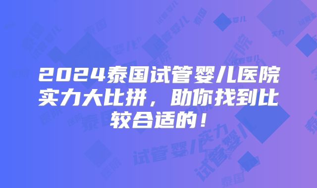 2024泰国试管婴儿医院实力大比拼,助你找到比较合适的!