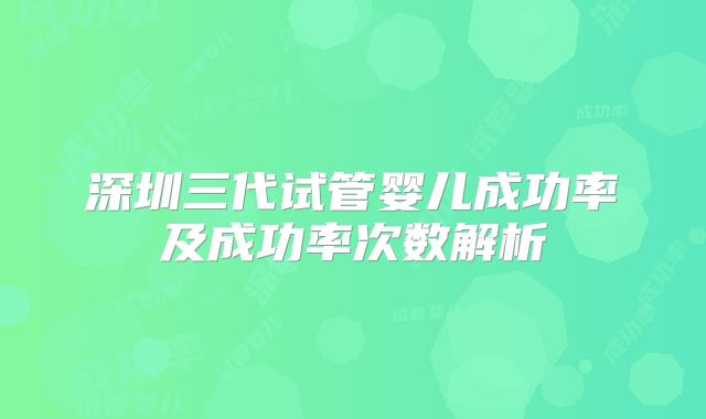 深圳三代试管婴儿成功率及成功率次数解析