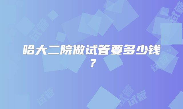 哈大二院做试管要多少钱？